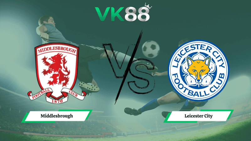 VK88 Nhận định soi kèo Middlesbrough vs Leicester City 02h45 ngày 25/02/2026 – Hạng nhất Anh