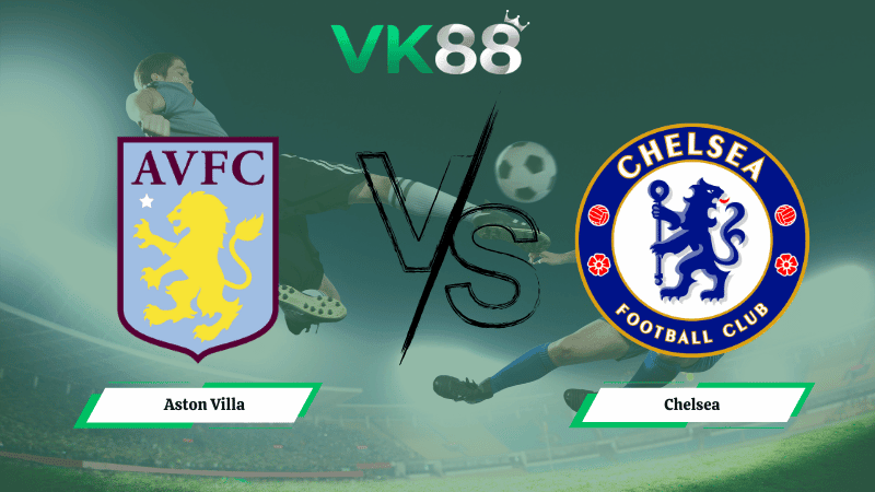VK88 Nhận định soi kèo Aston Villa vs Chelsea 02h30 ngày 05/03/2026 – Ngoại hạng Anh