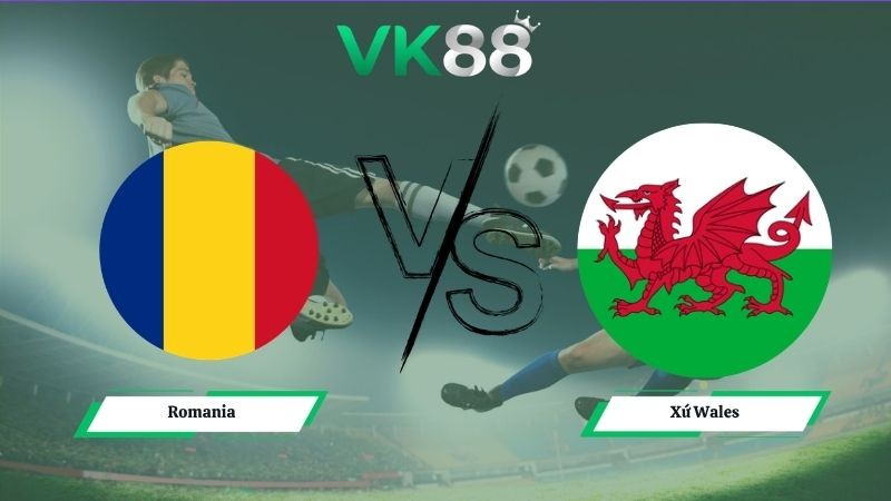 VK88 Nhận định soi kèo Romania vs Xứ Wales 00h45 ngày 07/06/2026 – Friendly International