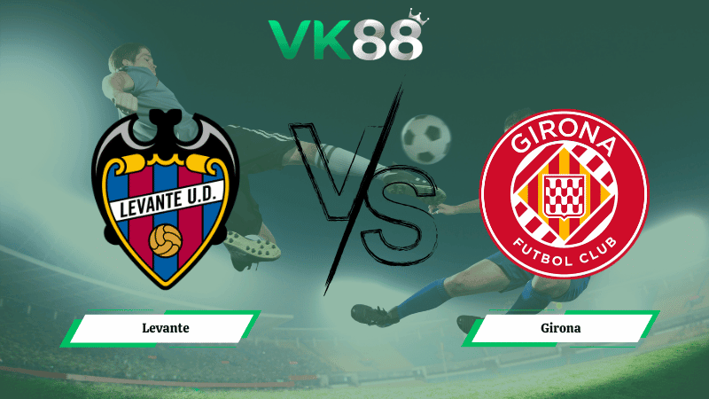 VK88 Nhận định soi kèo Levante vs Girona 22h15 ngày 07/03/2026 – La Liga
